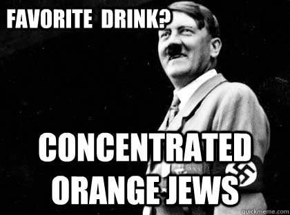 Favorite  Drink? Concentrated Orange Jews  Good guy hitler