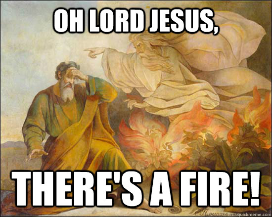 Oh Lord jesus, there's a fire!  moses burning bush