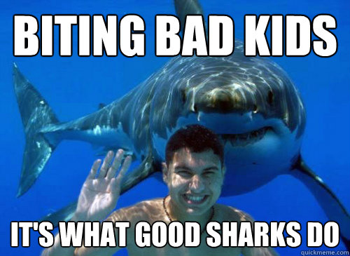 BITING BAD KIDS It's what good sharks do - BITING BAD KIDS It's what good sharks do  Good Sharks