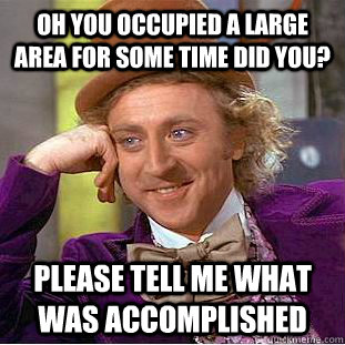Oh you occupied a large area for some time did you? Please tell me what was accomplished  Creepy Wonka