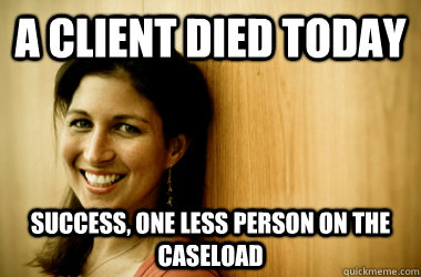 A client died today success, one less person on the caseload  