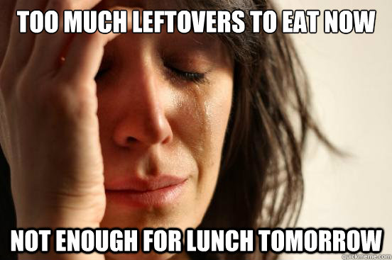 Too much leftovers to eat now Not enough for lunch tomorrow  First World Problems