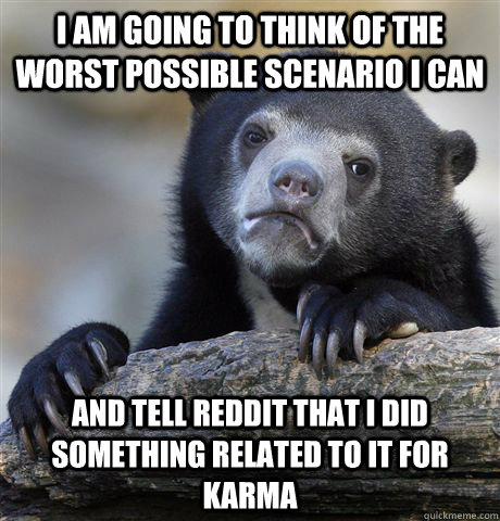 i am going to think of the worst possible scenario i can And tell reddit that i did something related to it for karma  Confession Bear