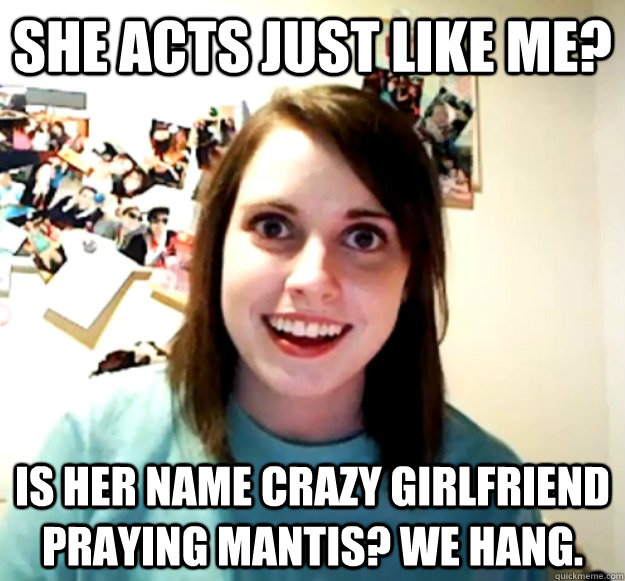 She acts just like me? Is her name crazy girlfriend praying mantis? We hang. - She acts just like me? Is her name crazy girlfriend praying mantis? We hang.  Overly Attached Girlfriend