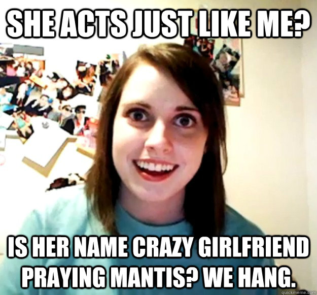 She acts just like me? Is her name crazy girlfriend praying mantis? We hang.  Overly Attached Girlfriend
