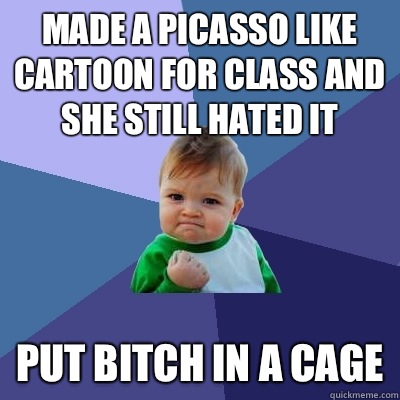 Made a Picasso like cartoon for class and she still hated it Put bitch IN A CAGE  Success Kid