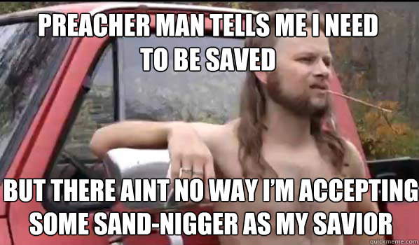 Preacher man tells me I need
to be saved but there aint no way i’m accepting some sand-nigger as my savior  Almost Politically Correct Redneck