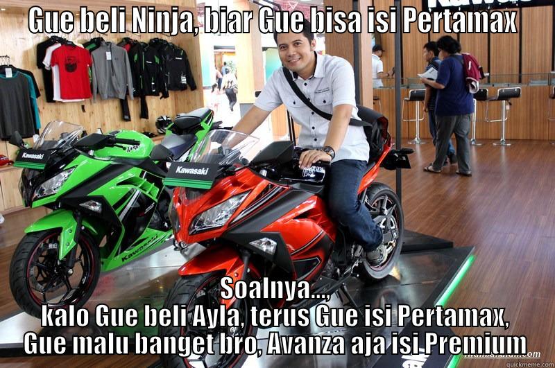 GUE BELI NINJA, BIAR GUE BISA ISI PERTAMAX  SOALNYA..., KALO GUE BELI AYLA, TERUS GUE ISI PERTAMAX, GUE MALU BANGET BRO, AVANZA AJA ISI PREMIUM Misc