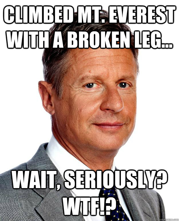 Climbed Mt. Everest with a broken leg... Wait, seriously? WTF!? - Climbed Mt. Everest with a broken leg... Wait, seriously? WTF!?  Gary Johnson for president