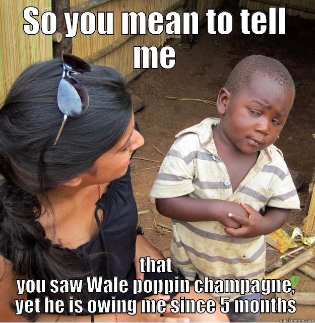 SO YOU MEAN TO TELL ME THAT YOU SAW WALE POPPIN CHAMPAGNE, YET HE IS OWING ME SINCE 5 MONTHS Skeptical Third World Kid