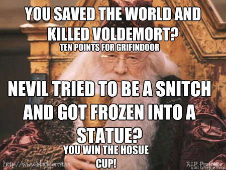 You saved the world and killed Voldemort? Ten points for Grifindoor Nevil tried to be a snitch and got frozen into a statue?  You win the hosue cup!  Drew Dumbledore