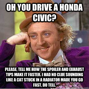 Oh you drive a Honda Civic? Please, tell me how the spoiler and exhaust tips make it faster. I had no clue sounding like a cat stuck in a radiator made you go fast, do tell. - Oh you drive a Honda Civic? Please, tell me how the spoiler and exhaust tips make it faster. I had no clue sounding like a cat stuck in a radiator made you go fast, do tell.  Condescending Wonka