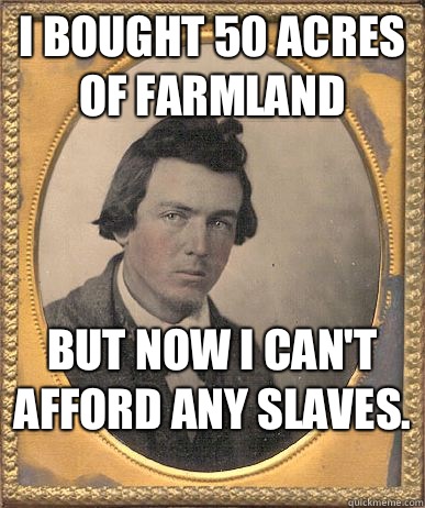 I bought 50 acres of farmland But now I can't afford any slaves.  - I bought 50 acres of farmland But now I can't afford any slaves.   1860s first world problems