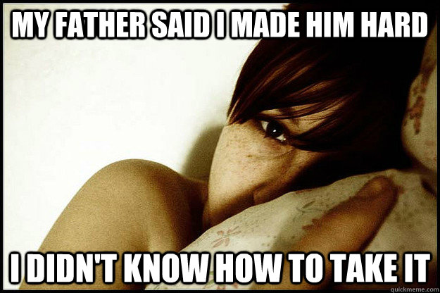 My father said I made him hard I didn't know how to take it  