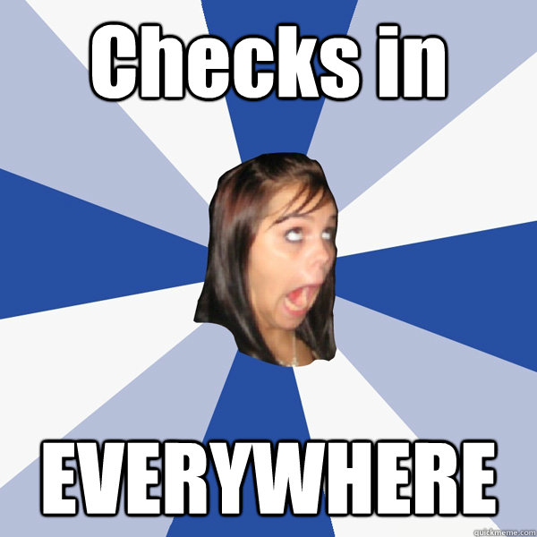 Checks in EVERYWHERE  Annoying Facebook Girl