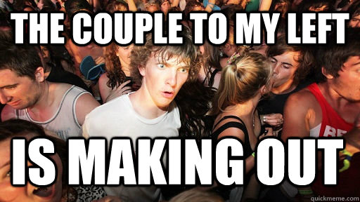 The couple to my left is making out  Sudden Clarity Clarence