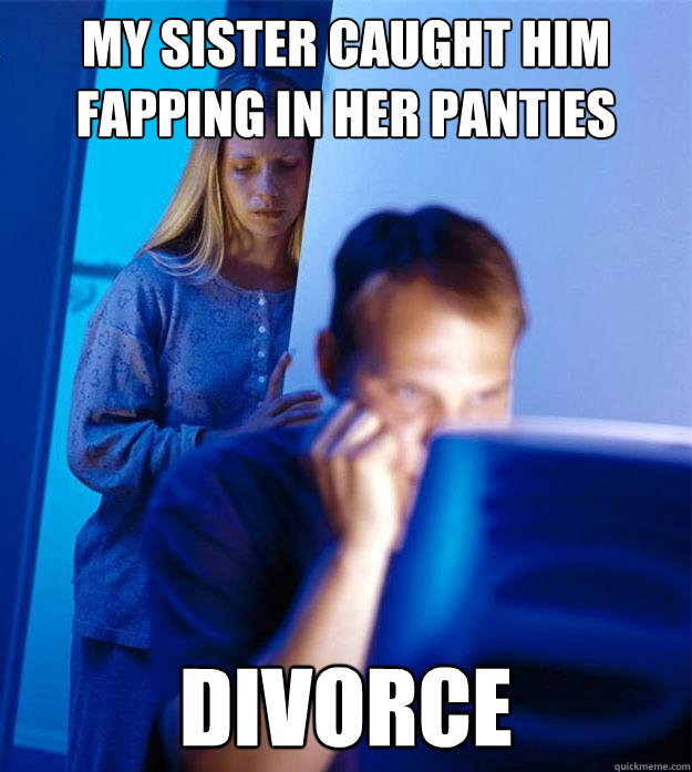 my sister caught him fapping in her panties DIVORCE  Redditors Wife