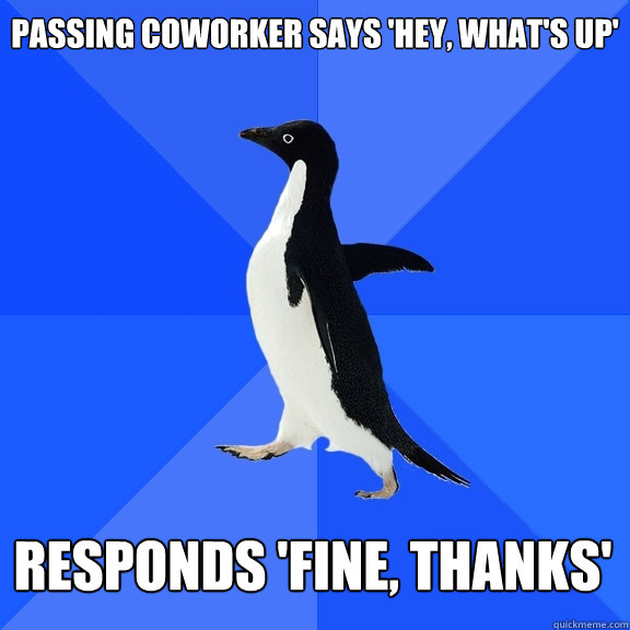 passing Coworker says 'hey, what's up' Responds 'fine, thanks'  Socially Awkward Penguin