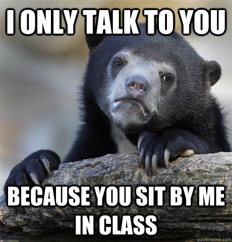 I only talk to you because you sit by me in class  Confession Bear