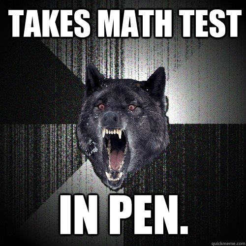 Takes math test In pen.  Insanity Wolf