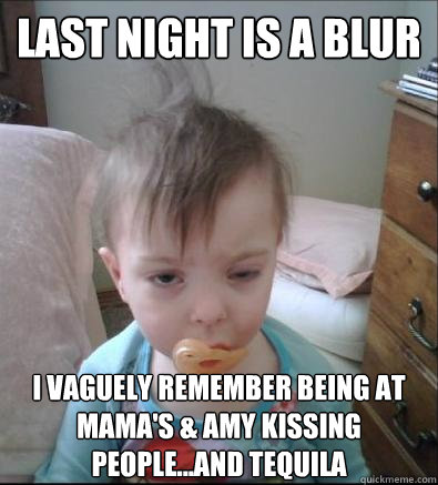 Last night is a blur I vaguely remember being at Mama's & Amy Kissing people...and Tequila - Last night is a blur I vaguely remember being at Mama's & Amy Kissing people...and Tequila  Party Toddler