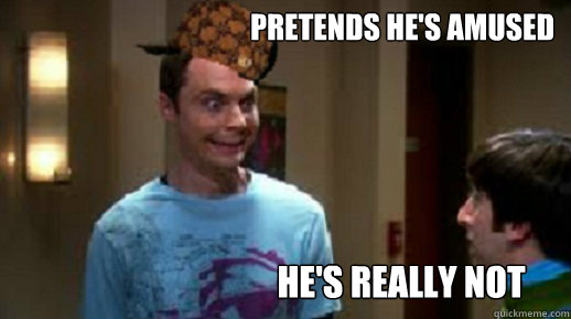 pretends he's amused he's really not - pretends he's amused he's really not  Scumbag Sheldon