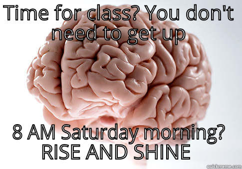 TIME FOR CLASS? YOU DON'T NEED TO GET UP 8 AM SATURDAY MORNING? RISE AND SHINE MOTHERFUCKER Scumbag Brain