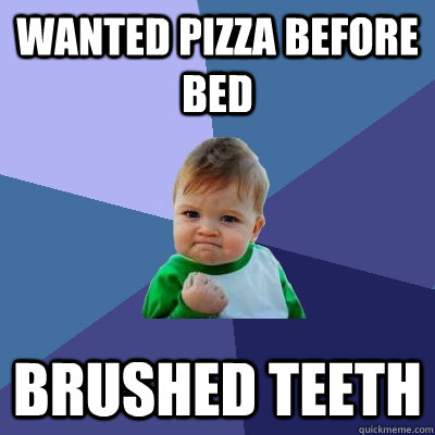 WAnted pizza before bed Brushed teeth  Success Kid