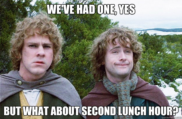 we've had one, yes but what about second lunch hour? - we've had one, yes but what about second lunch hour?  Second breakfast