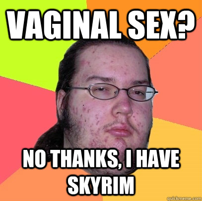 vaginal sex? no thanks, I have skyrim  Butthurt Dweller