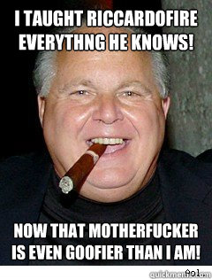 I TAUGHT RICCARDOFIRE EVERYTHNG HE KNOWS! NOW THAT MOTHERFUCKER IS EVEN GOOFIER THAN I AM!  Scumbag Rush Limbaugh
