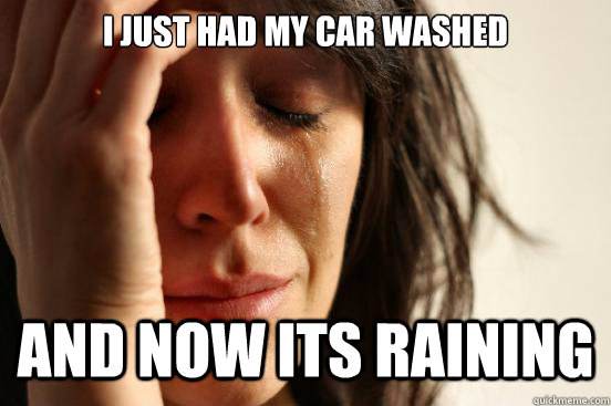 I just had my car washed and now its raining - I just had my car washed and now its raining  First World Problems