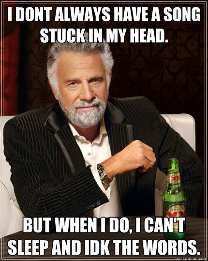 I dont always have a song stuck in my head. But when i do, I can't sleep and Idk the words.  The Most Interesting Man In The World