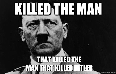 Killed the man  that killed the 
man that killed Hitler  