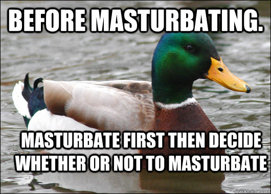 Before masturbating. Masturbate first then decide  whether or not to masturbate  Actual Advice Mallard