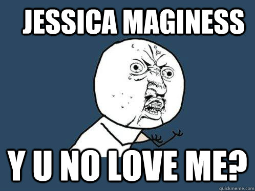 Jessica Maginess y u no love me?  Y U No