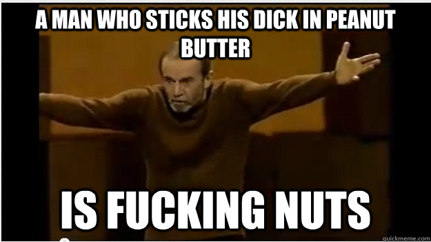 a man who sticks his dick in peanut butter  is fucking nuts  George Carlin