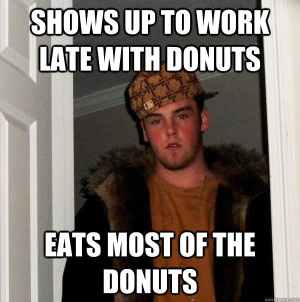 Shows up to work late with donuts eats most of the donuts - Shows up to work late with donuts eats most of the donuts  Scumbag Steve