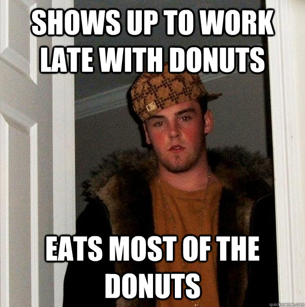 Shows up to work late with donuts eats most of the donuts  Scumbag Steve