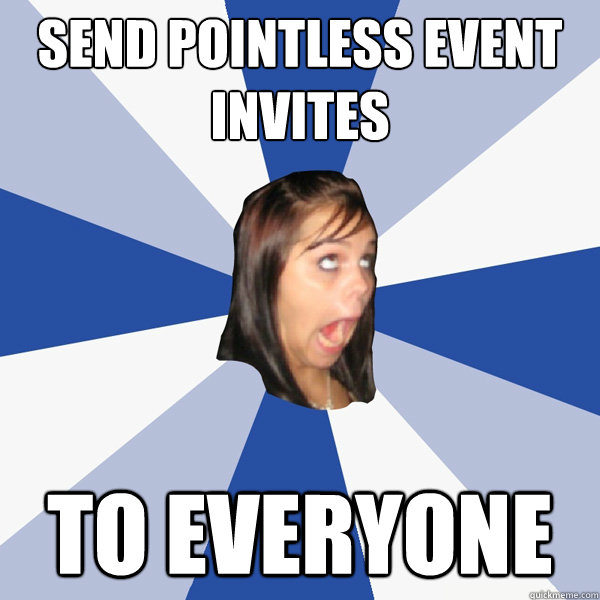 send pointless event invites to everyone  Annoying Facebook Girl