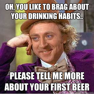 Oh, you like to brag about your drinking habits.. please tell me more about your first beer - Oh, you like to brag about your drinking habits.. please tell me more about your first beer  Condescending Wonka