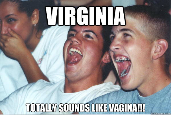 VIRGINIA totally sounds like vagina!!!  Immature High Schoolers