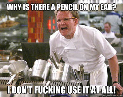 why is there a pencil on my ear? i don't fucking use it at all! - why is there a pencil on my ear? i don't fucking use it at all!  Chef Ramsay