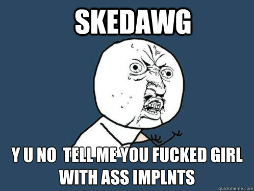 SKedawg y u no  tell me you fucked girl with ass implnts  Y U No