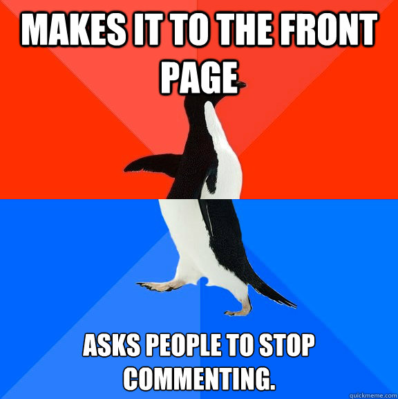 Makes it to the front page Asks people to stop commenting.  Socially Awesome Awkward Penguin