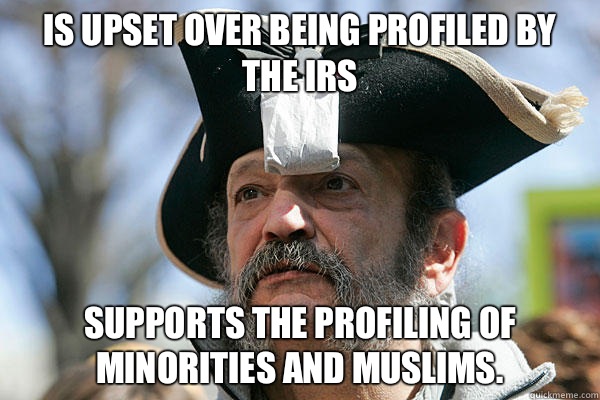 Is upset over being profiled by the IRS Supports the profiling of minorities and Muslims. - Is upset over being profiled by the IRS Supports the profiling of minorities and Muslims.  Tea Party Ted