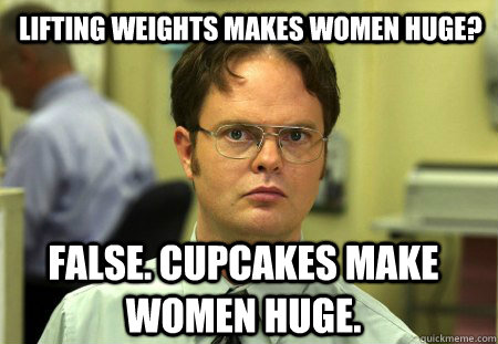 Lifting weights makes women huge? False. cupcakes make women huge.  Schrute