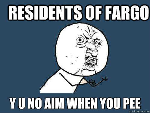 Residents of Fargo y u no aim when you pee  Y U No