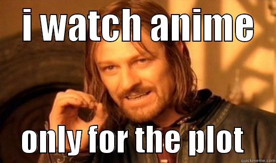    I WATCH ANIME        ONLY FOR THE PLOT     Boromir