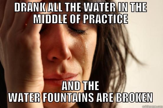 DRANK ALL THE WATER IN THE MIDDLE OF PRACTICE AND THE WATER FOUNTAINS ARE BROKEN First World Problems